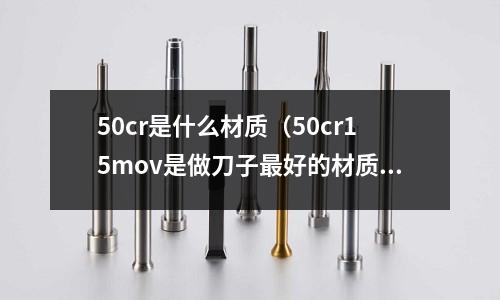 50cr是什么材質(zhì)(50cr15mov是做刀子最好的材質(zhì)嗎)