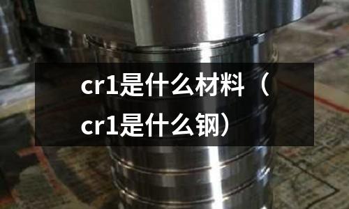 cr1是什么材料（cr1是什么鋼）