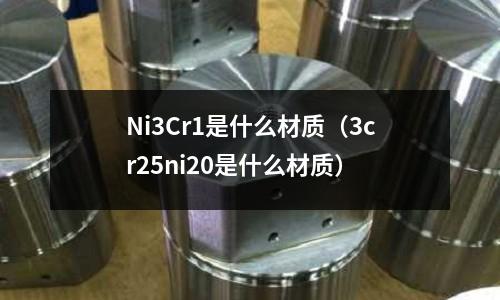 Ni3Cr1是什么材質（3cr25ni20是什么材質）