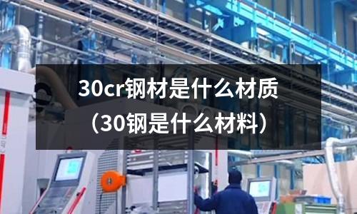 30cr鋼材是什么材質(zhì)（30鋼是什么材料）