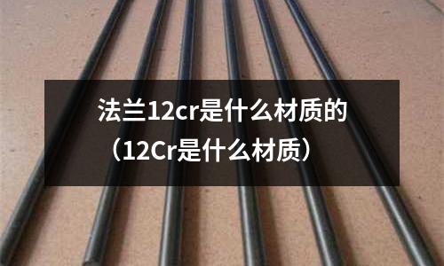 法蘭12cr是什么材質的（12Cr是什么材質）