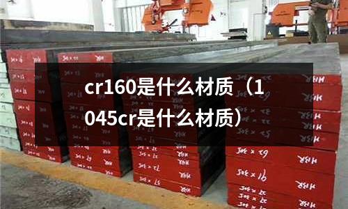 cr160是什么材質（1045cr是什么材質）