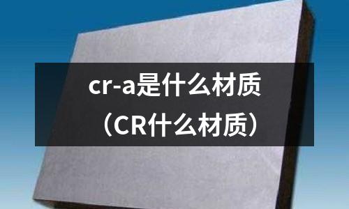 cr-a是什么材質(zhì)(CR什么材質(zhì))
