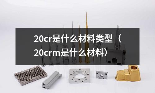 20cr是什么材料類型（20crm是什么材料）