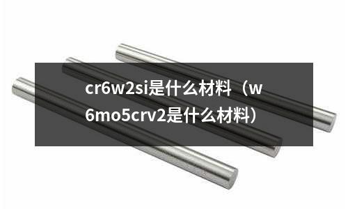 cr6w2si是什么材料（w6mo5crv2是什么材料）