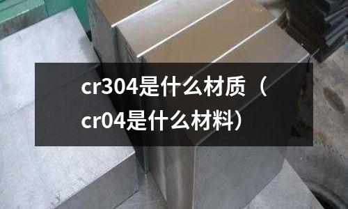 cr304是什么材質(zhì)(cr04是什么材料)