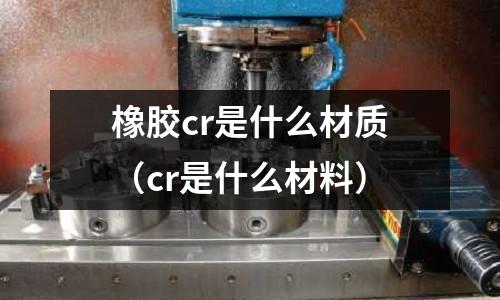 橡膠cr是什么材質（cr是什么材料）