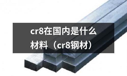 cr8在國內(nèi)是什么材料（cr8鋼材）