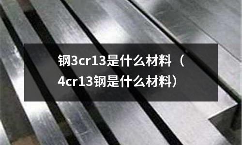 鋼3cr13是什么材料（4cr13鋼是什么材料）