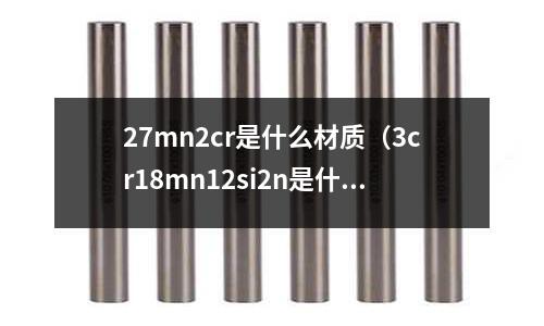 27mn2cr是什么材質(zhì)（3cr18mn12si2n是什么材質(zhì)）
