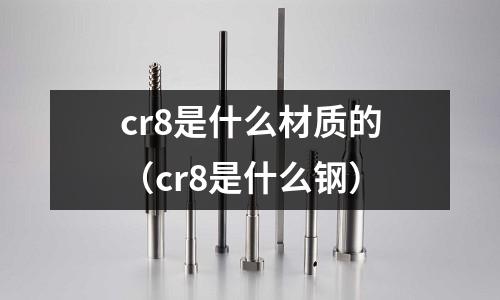 cr8是什么材質(zhì)的（cr8是什么鋼）