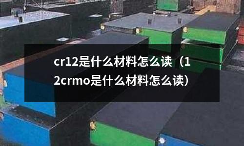 cr12是什么材料怎么讀(12crmo是什么材料怎么讀)