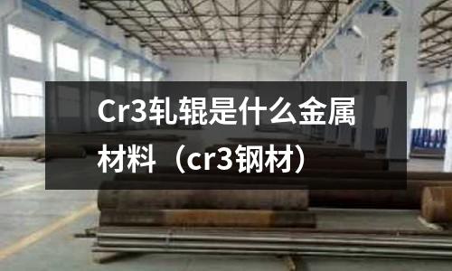 Cr3軋輥是什么金屬材料（cr3鋼材）