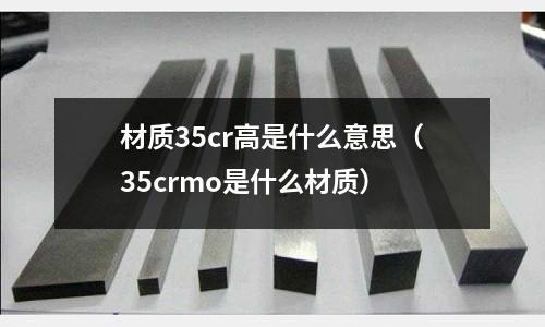 材質35cr高是什么意思（35crmo是什么材質）