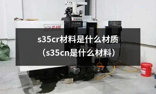 s35cr材料是什么材質（s35cn是什么材料）