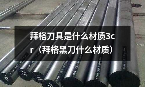 拜格刀具是什么材質3cr（拜格黑刀什么材質）