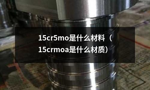 15cr5mo是什么材料(15crmoa是什么材質(zhì))