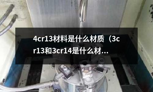4cr13材料是什么材質(zhì)(3cr13和3cr14是什么材質(zhì))