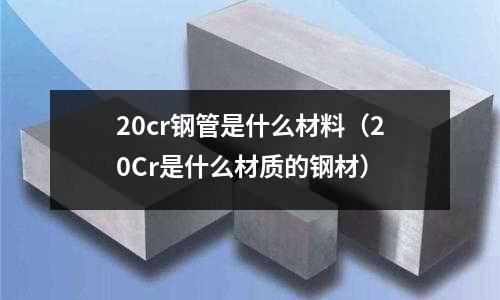 20cr鋼管是什么材料（20Cr是什么材質(zhì)的鋼材）