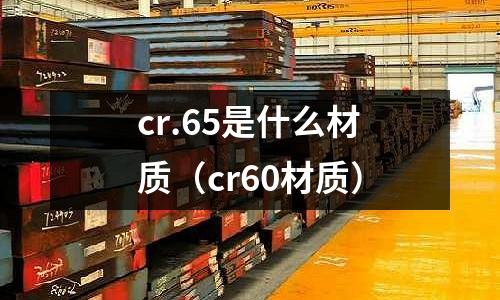 cr.65是什么材質(zhì)(cr60材質(zhì))