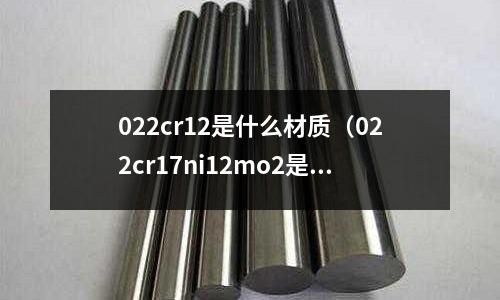 022cr12是什么材質(022cr17ni12mo2是什么材質和304哪個好)