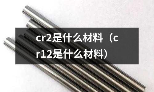 cr2是什么材料（cr12是什么材料）