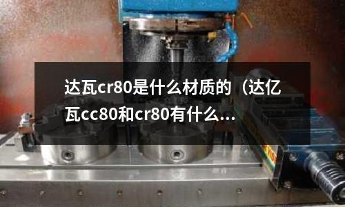 達瓦cr80是什么材質的(達億瓦cc80和cr80有什么區別)