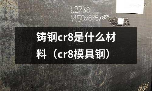 鑄鋼cr8是什么材料（cr8模具鋼）