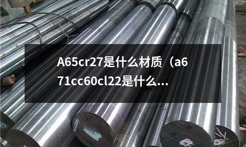 A65cr27是什么材質（a671cc60cl22是什么材質）