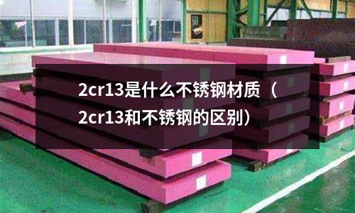2cr13是什么不銹鋼材質（2cr13和不銹鋼的區別）