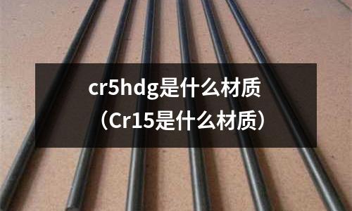 cr5hdg是什么材質(Cr15是什么材質)