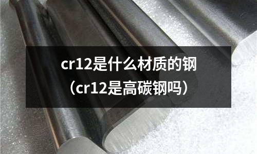 cr12是什么材質的鋼(cr12是高碳鋼嗎)
