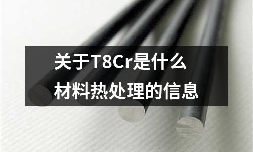 關于T8Cr是什么材料熱處理的信息