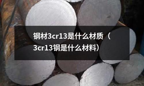 鋼材3cr13是什么材質(zhì)(3cr13鋼是什么材料)