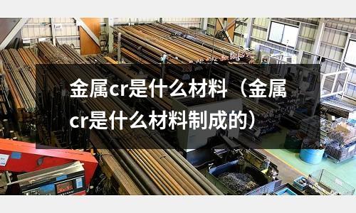 金屬cr是什么材料(金屬cr是什么材料制成的)