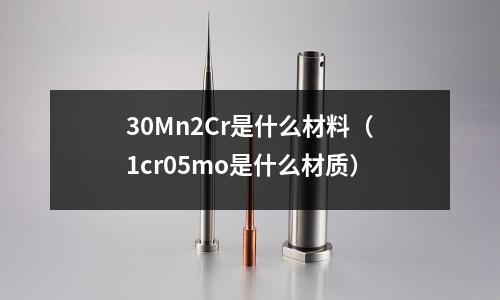 30Mn2Cr是什么材料（1cr05mo是什么材質(zhì)）
