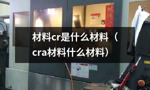 材料cr是什么材料（cra材料什么材料）