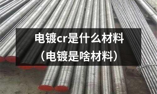電鍍cr是什么材料(電鍍是啥材料)