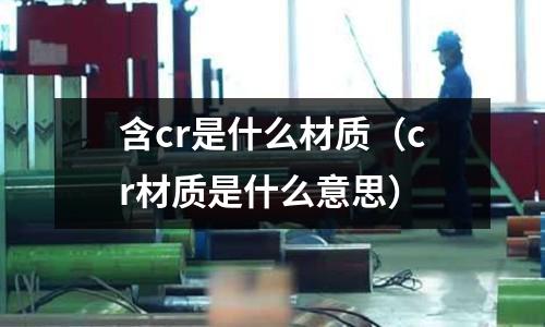 含cr是什么材質(cr材質是什么意思)