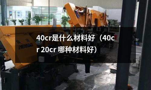 40cr是什么材料好(40cr 20cr 哪種材料好)