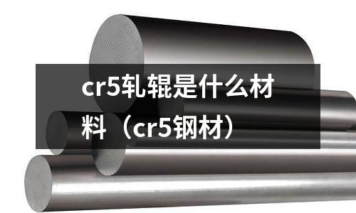 cr5軋輥是什么材料（cr5鋼材）