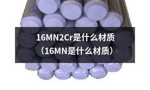 16MN2Cr是什么材質(zhì)(16MN是什么材質(zhì))