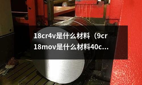 18cr4v是什么材料（9cr18mov是什么材料40cr13）