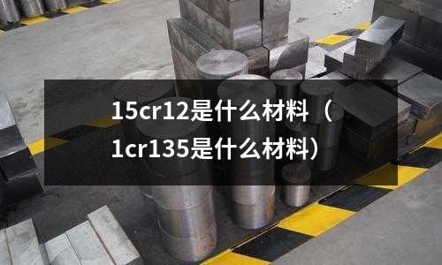 15cr12是什么材料（1cr135是什么材料）