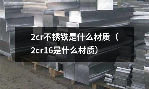 2cr不銹鐵是什么材質(zhì)（2cr16是什么材質(zhì)）