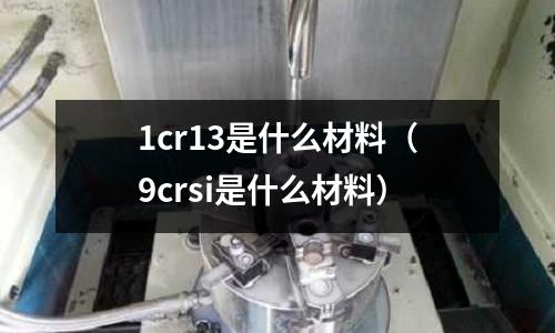 1cr13是什么材料(9crsi是什么材料)