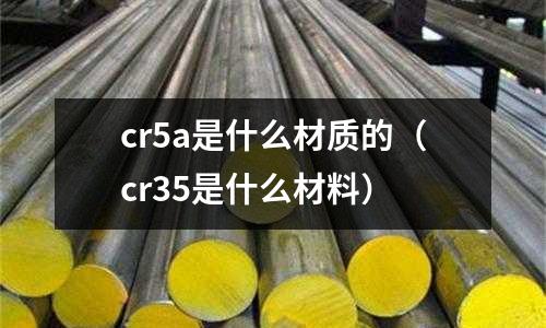 cr5a是什么材質的(cr35是什么材料)