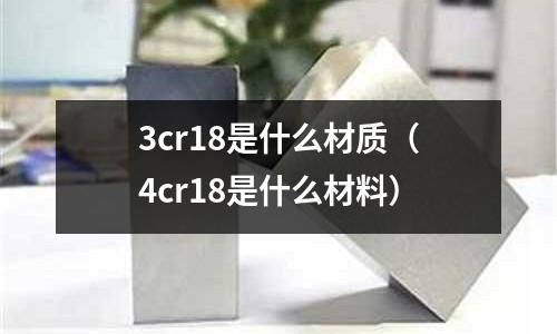 3cr18是什么材質(zhì)（4cr18是什么材料）