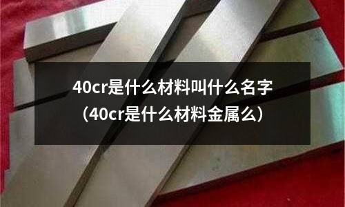 40cr是什么材料叫什么名字（40cr是什么材料金屬么）