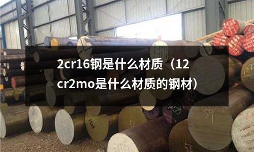 2cr16鋼是什么材質(12cr2mo是什么材質的鋼材)